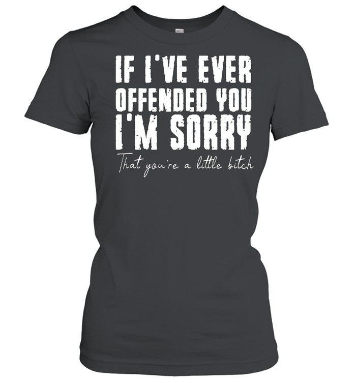 If ive ever offended you im sorry that you are a little bitch shirt Classic Women's T-shirt