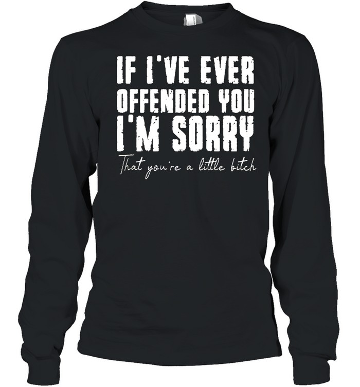 If ive ever offended you im sorry that you are a little bitch shirt Long Sleeved T-shirt