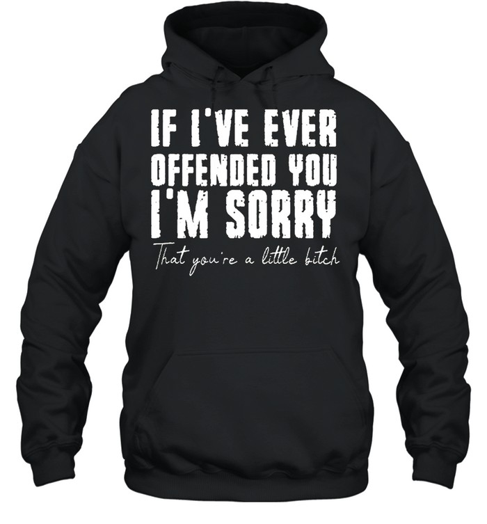 If ive ever offended you im sorry that you are a little bitch shirt Unisex Hoodie