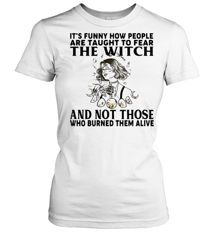 It’s Funny How People Are Taught To Fear The Witch And Not Those Who Burned Them Alive T-shirt Classic Women's T-shirt