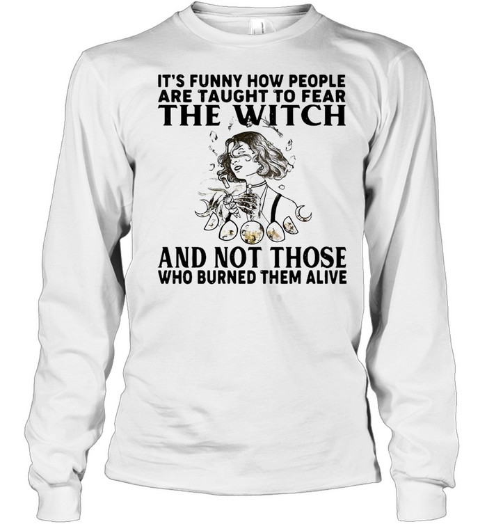 It’s Funny How People Are Taught To Fear The Witch And Not Those Who Burned Them Alive T-shirt Long Sleeved T-shirt