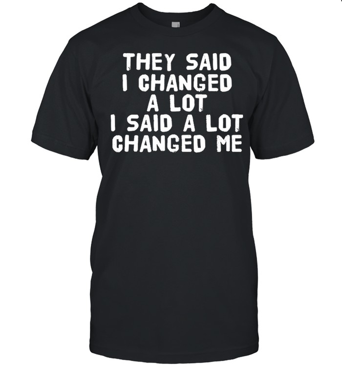 They Said I changed a lot I said a lot changed me shirt Classic Men's T-shirt