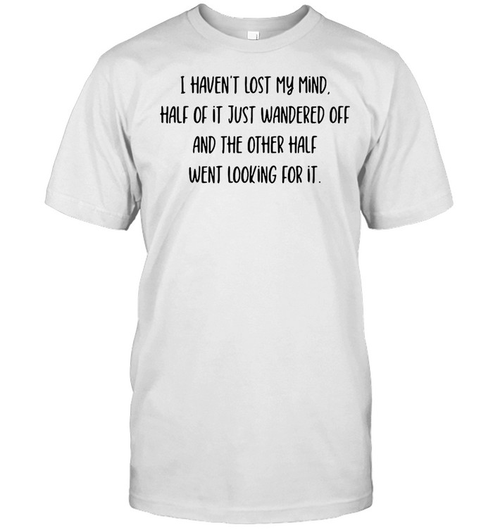I Haven’t Lost My Mind Half Of It Just Wandered Off And The Other Half Went Looking For It T-shirt Classic Men's T-shirt