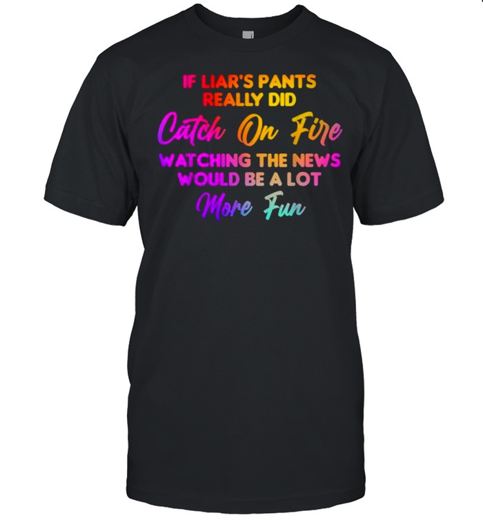 If Liar’s Pants Really Did Catch On Fire Watching The News Would Be A Lot More Fun T- Classic Men's T-shirt