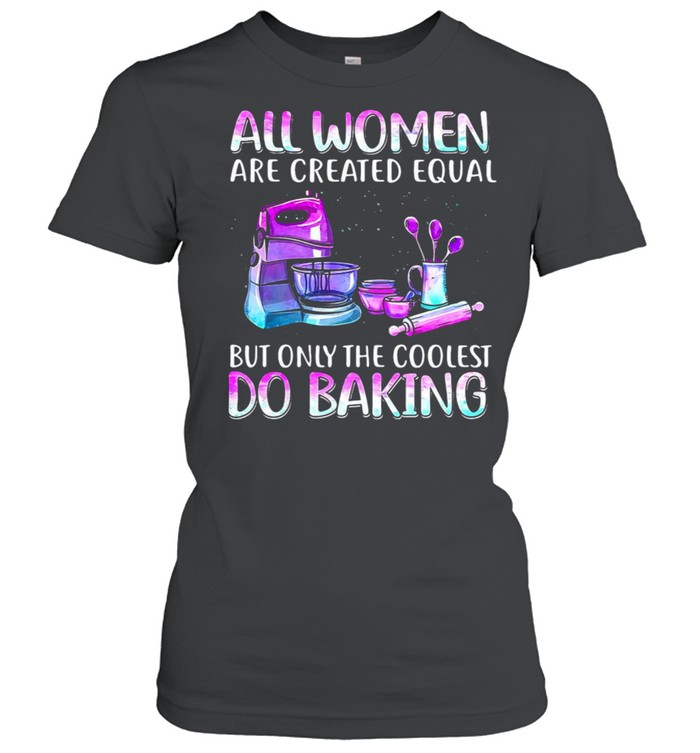 Baker All Women Are Created Equal But Only The Coolest Do Baking T-shirt Classic Women's T-shirt