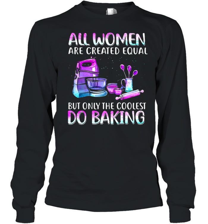 Baker All Women Are Created Equal But Only The Coolest Do Baking T-shirt Long Sleeved T-shirt