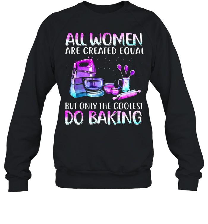 Baker All Women Are Created Equal But Only The Coolest Do Baking T-shirt Unisex Sweatshirt