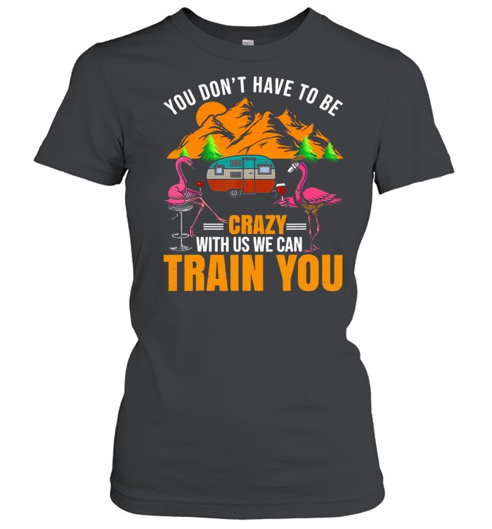 Flamingo You Don’t Have To Be Crazy With Us We Can Train You Camping T-shirt Classic Women's T-shirt