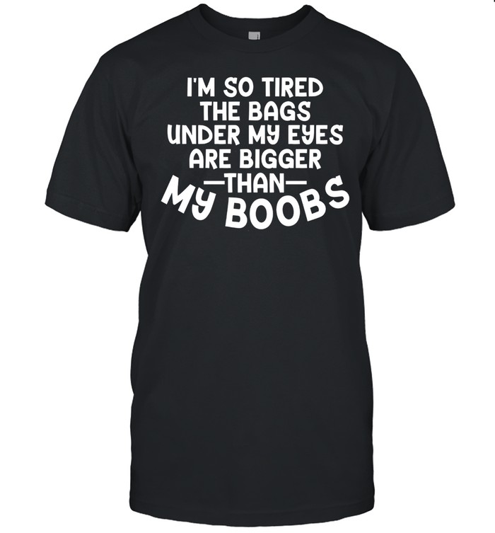 I’m so tired the bags under my eyes are bigger than my boobs shirt Classic Men's T-shirt
