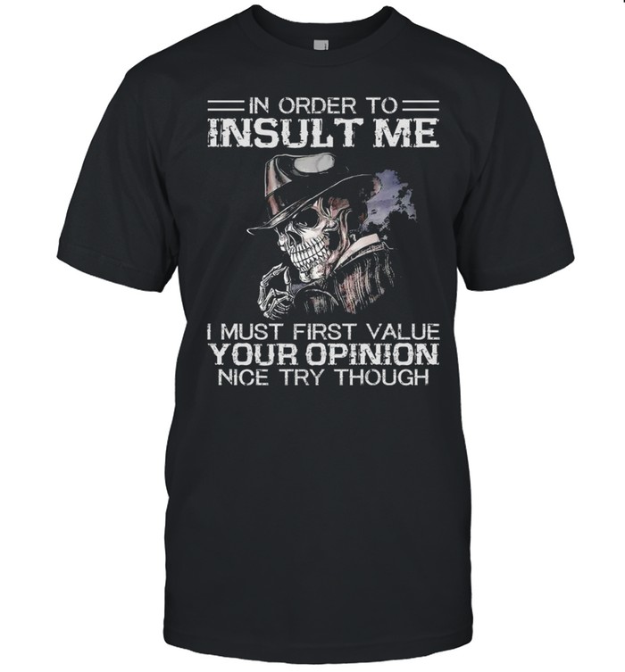 skeleton In Order to Insult Me I must First Value Your Opinion Nice try though shirt