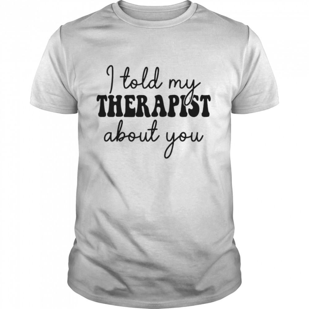 I told my therapist about you shirt Classic Men's T-shirt