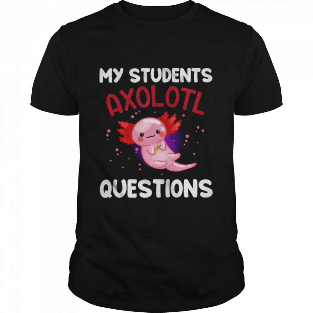 My Students Axolotl Questions T-shirt