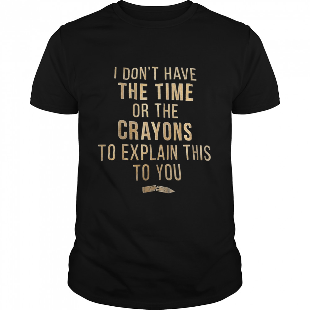 I Don’t Have The Time Or The Crayons To Explain This To You T-shirt Classic Men's T-shirt