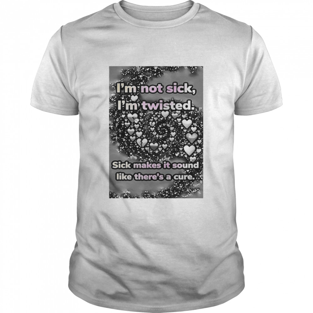 I’m not sick I’m twisted sick makes it sound like there’s a cure shirt Classic Men's T-shirt