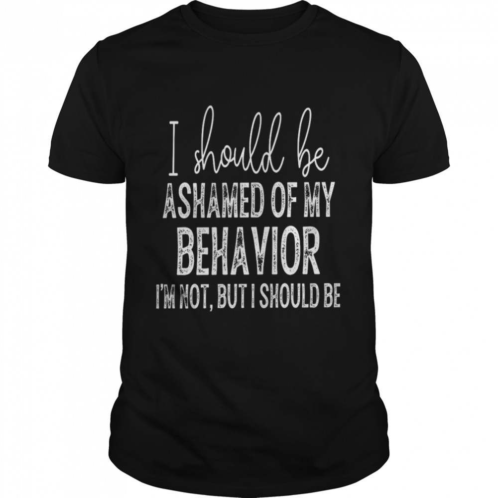 i should be ashamed of my behavior i’m not but i should be T- Classic Men's T-shirt