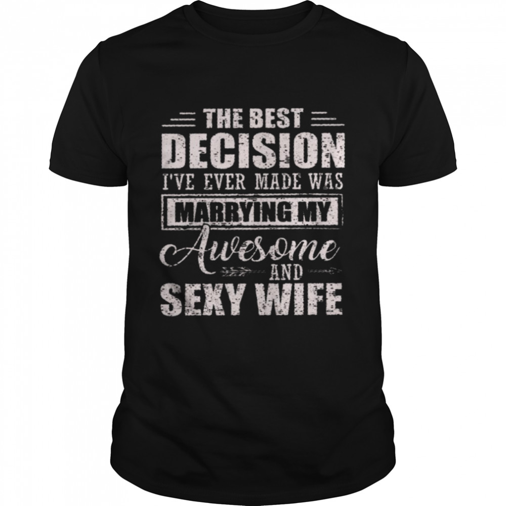 The best decision i’ve ever made was marrying my awesome and sexy wife shirt Classic Men's T-shirt