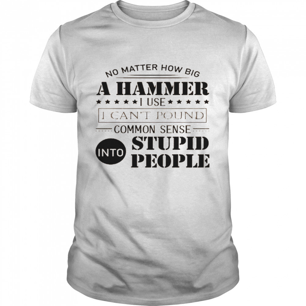 No matter how big a hammer i use i can’t pound common sense into stupid people shirt1 Classic Men's T-shirt