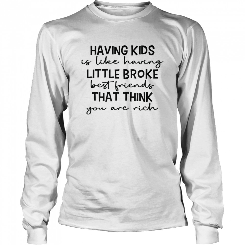 Having kids is like having little broke best friends that think you are rich shirt Long Sleeved T-shirt