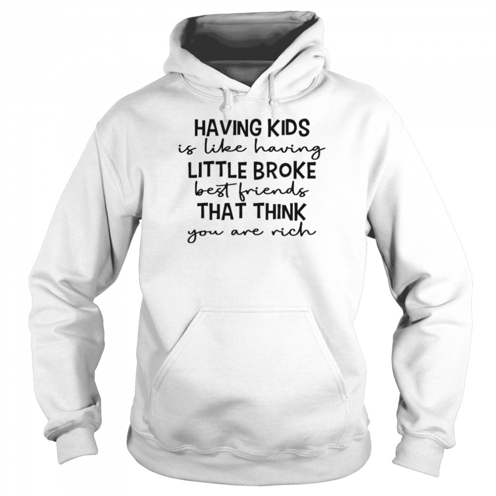 Having kids is like having little broke best friends that think you are rich shirt Unisex Hoodie