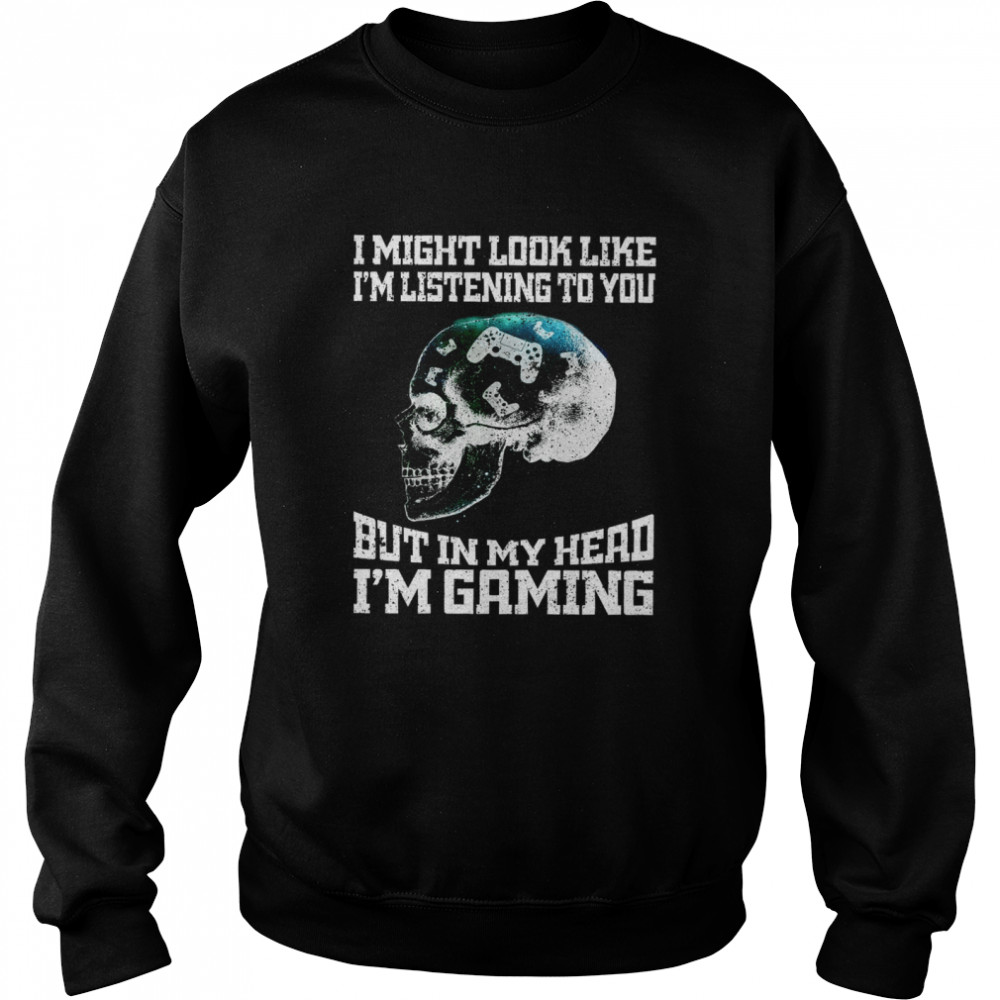 I Might Look Like I’m Listening To You But In My Head I’m Gaming  Unisex Sweatshirt