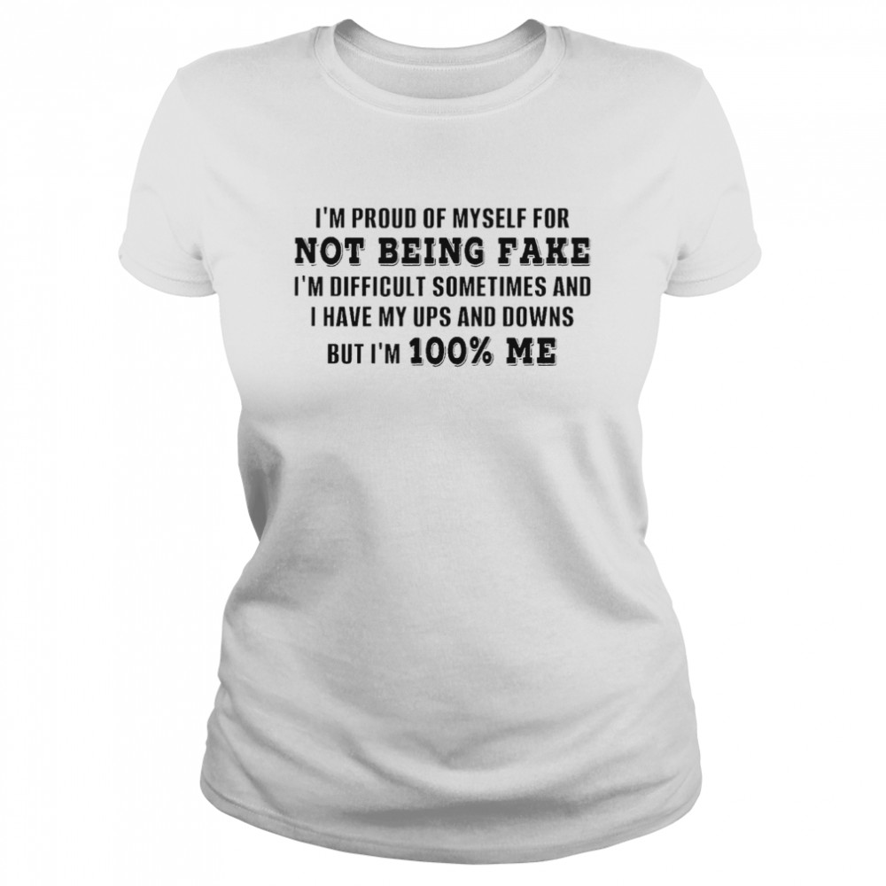 I’m proud of myself for not being fake i’m difficult sometimes and i have my ups and downs but i’m 100% me shirt Classic Women's T-shirt