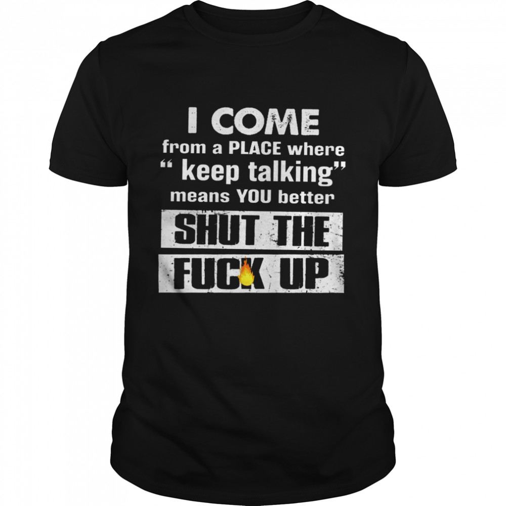 I Come From A Place Where Keep Talking Means You Better Shut The Fuck Up  Classic Men's T-shirt