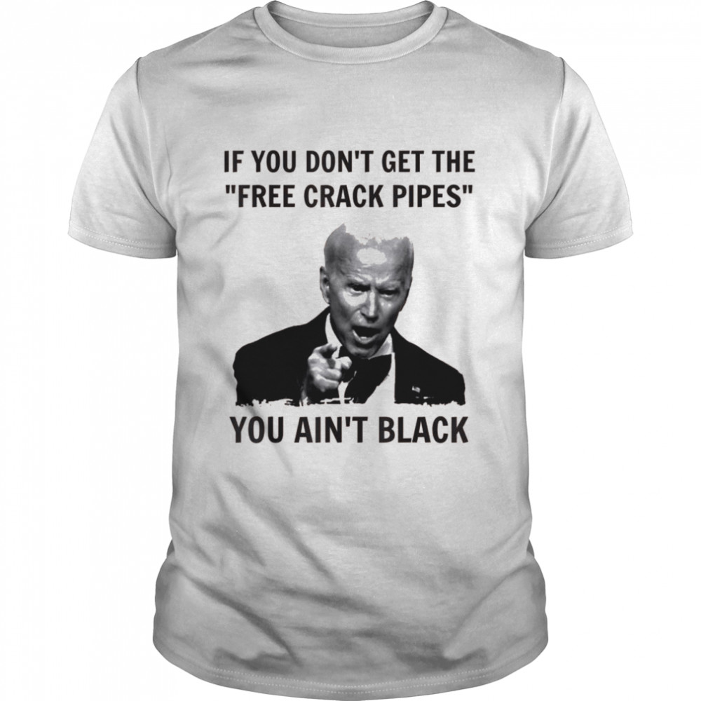 Biden If You Don't The Free Crack Pipes You Ain't Black Shirt - Trend T Shirt Store Online