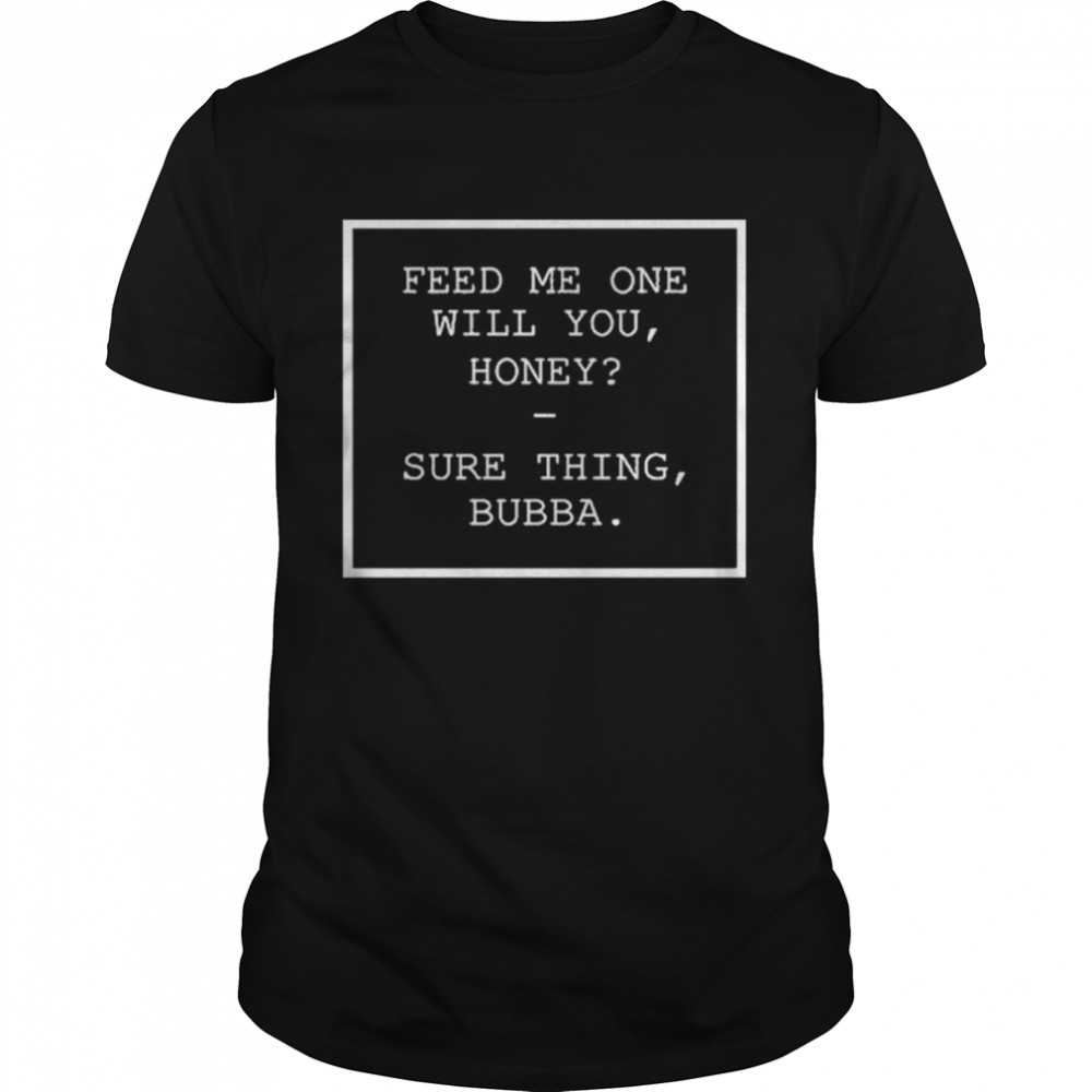 Feed Me One Will You Honey Sure Thing Bubba Shirt