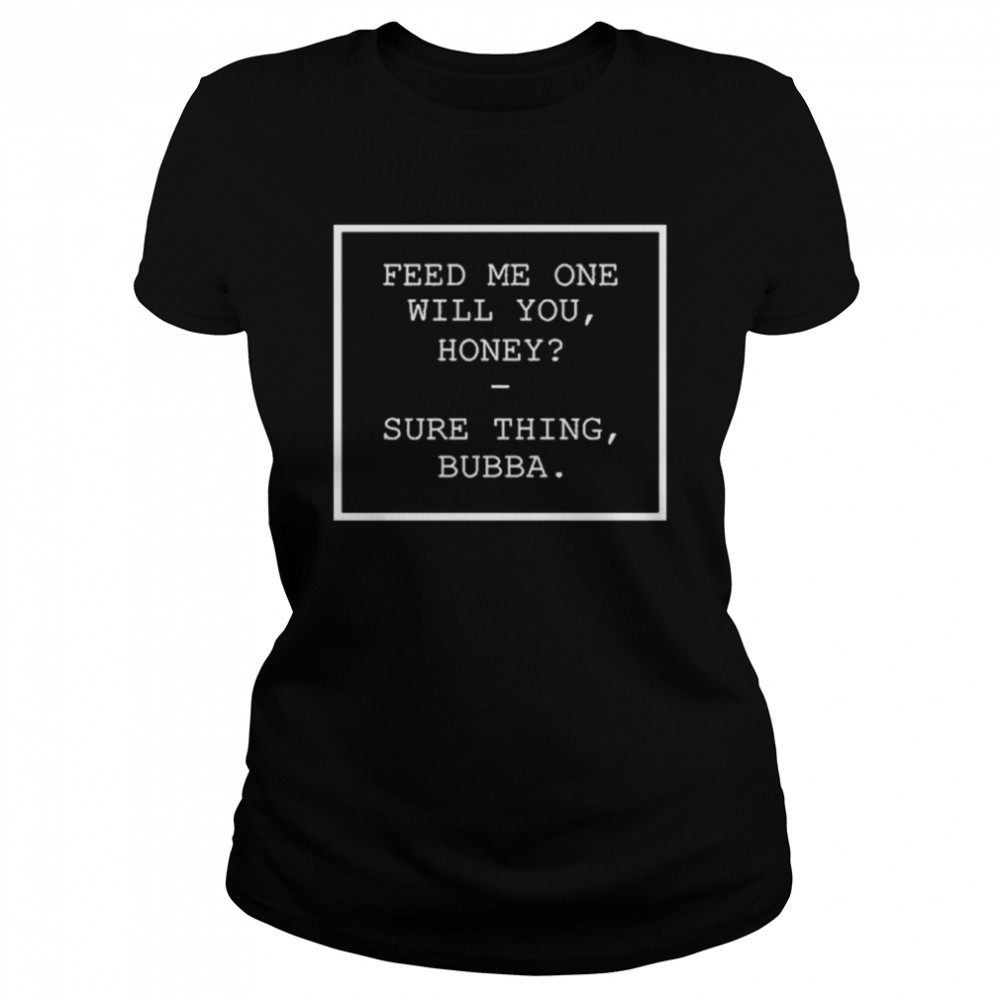 Feed Me One Will You Honey Sure Thing Bubba  Classic Women's T-shirt