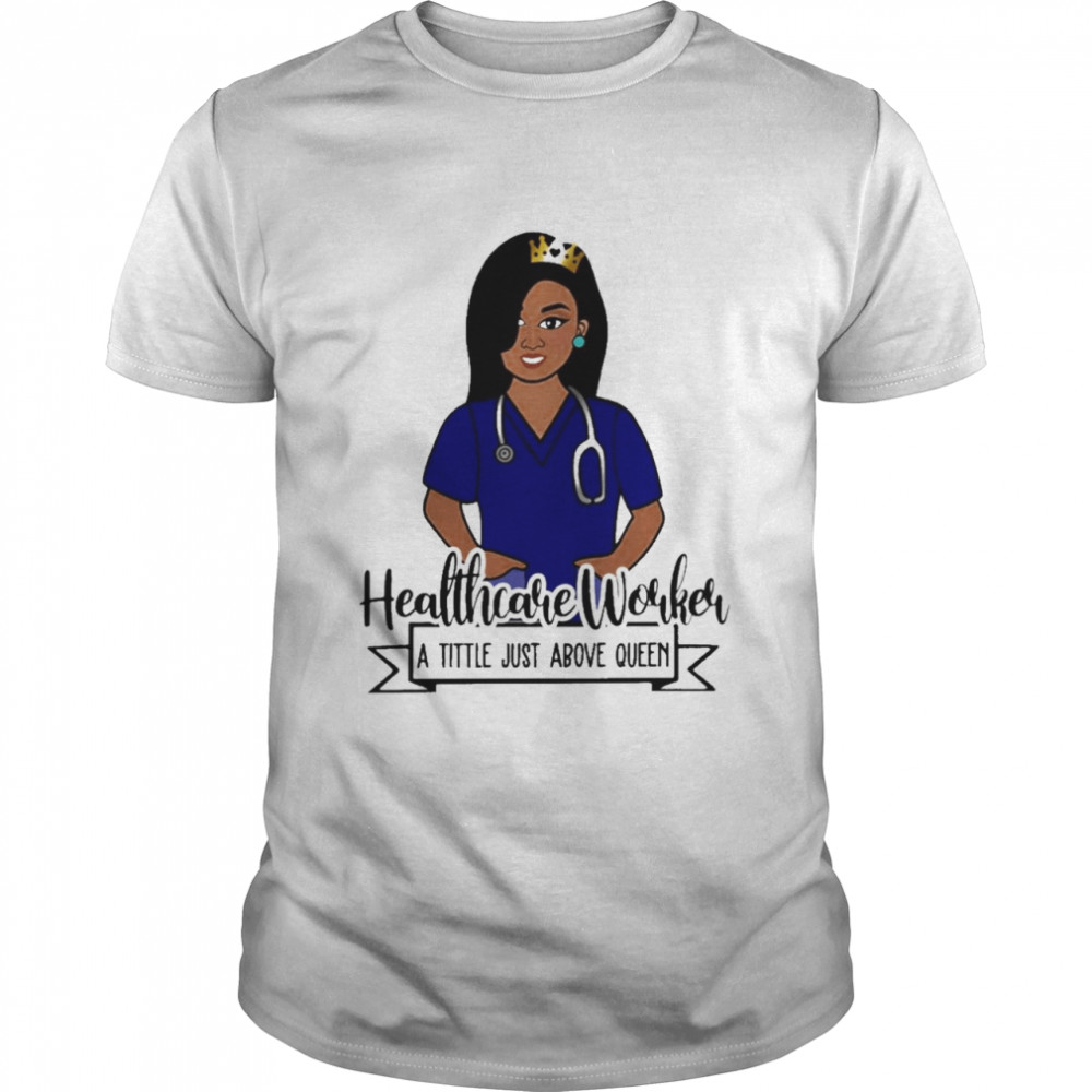 Girl Nurse Healthcare Worker A Title Just Above Queen Shirt