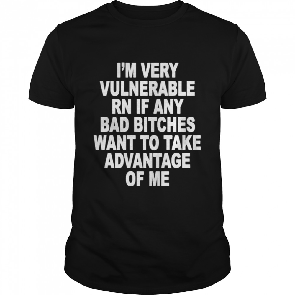 I’m Very Vulnerable Rn If Any Bad Bitches Wanna Take Advantage Of Me  Classic Men's T-shirt