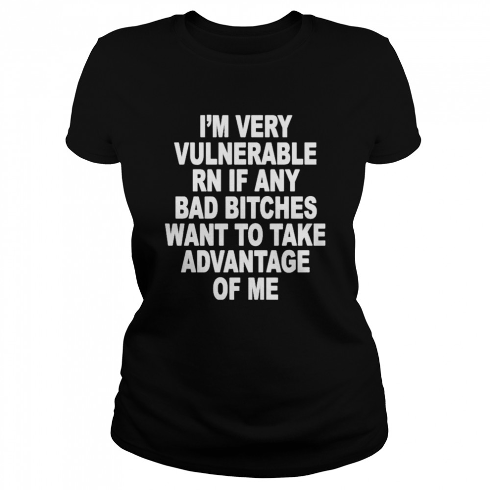 I’m Very Vulnerable Rn If Any Bad Bitches Wanna Take Advantage Of Me  Classic Women's T-shirt