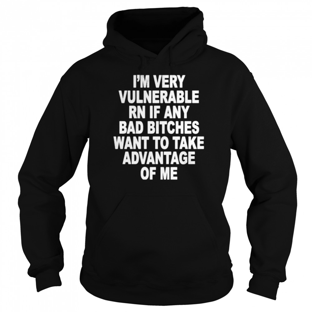 I’m Very Vulnerable Rn If Any Bad Bitches Wanna Take Advantage Of Me  Unisex Hoodie