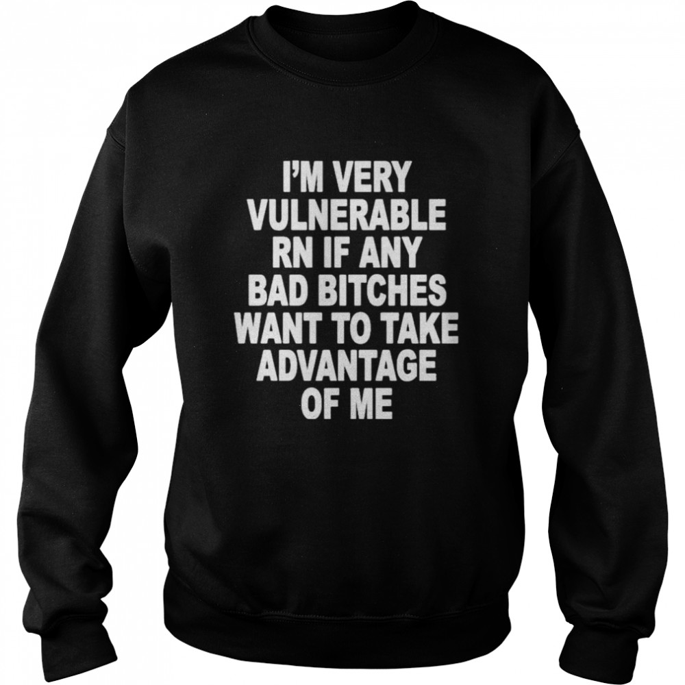 I’m Very Vulnerable Rn If Any Bad Bitches Wanna Take Advantage Of Me  Unisex Sweatshirt