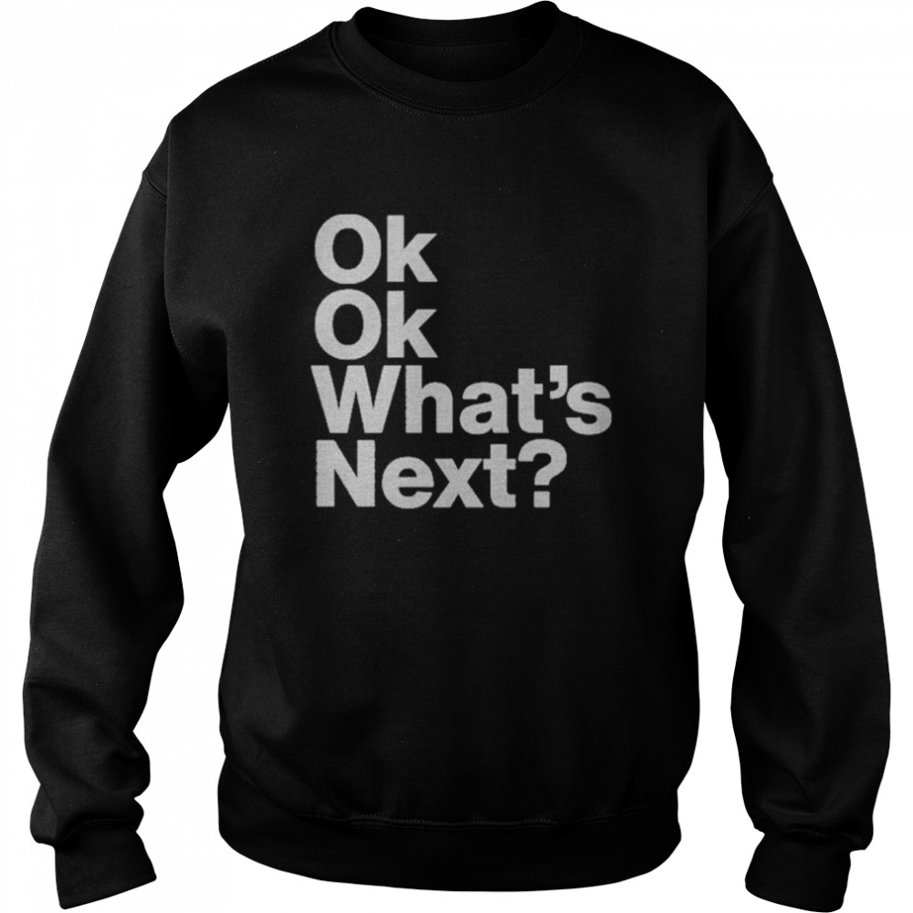 Ok Ok Whats Next shirt Unisex Sweatshirt