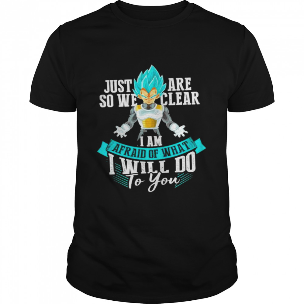 Vegeta Just are so we clear I am afraid of what I will do to you shirt