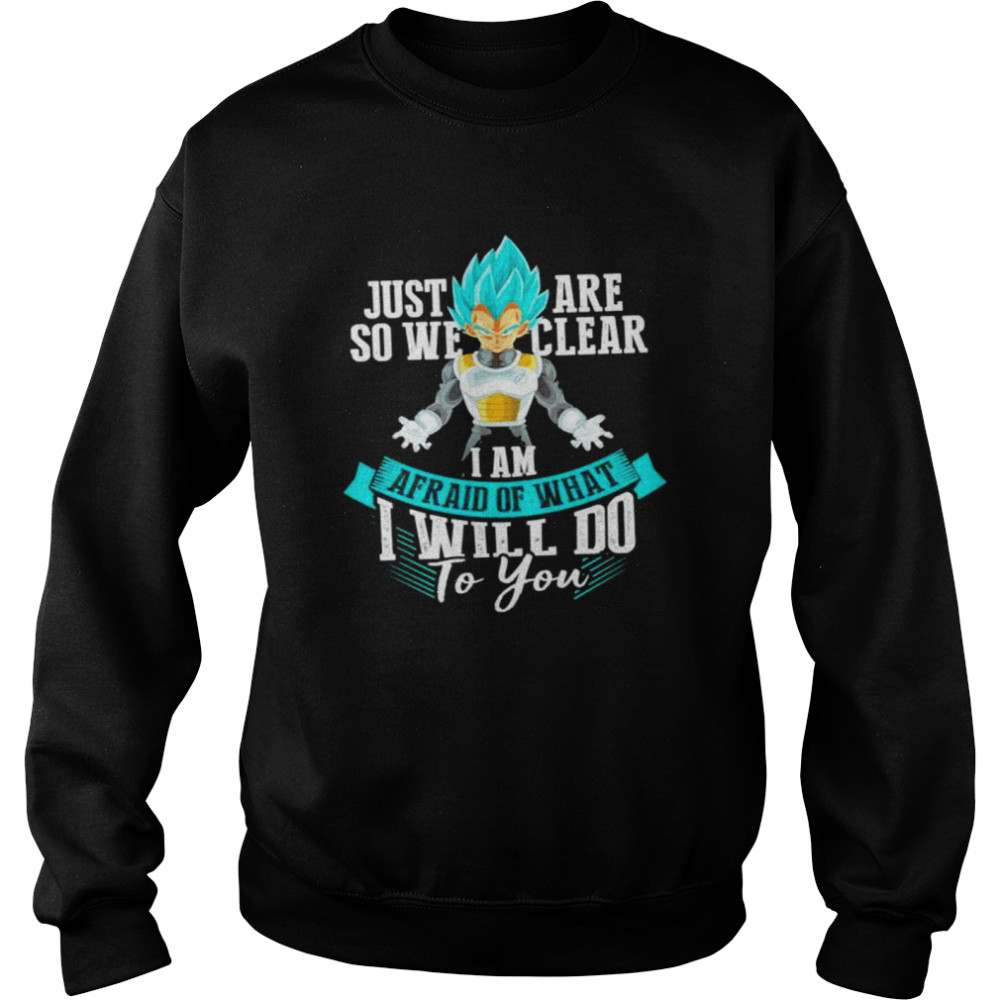 Vegeta Just are so we clear I am afraid of what I will do to you shirt Unisex Sweatshirt