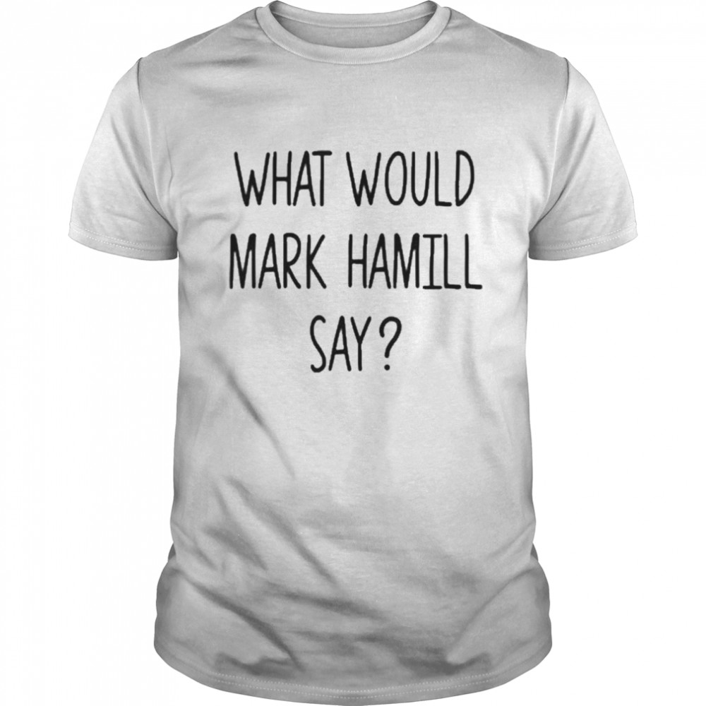 What Would Mark Hamill Say Shirt