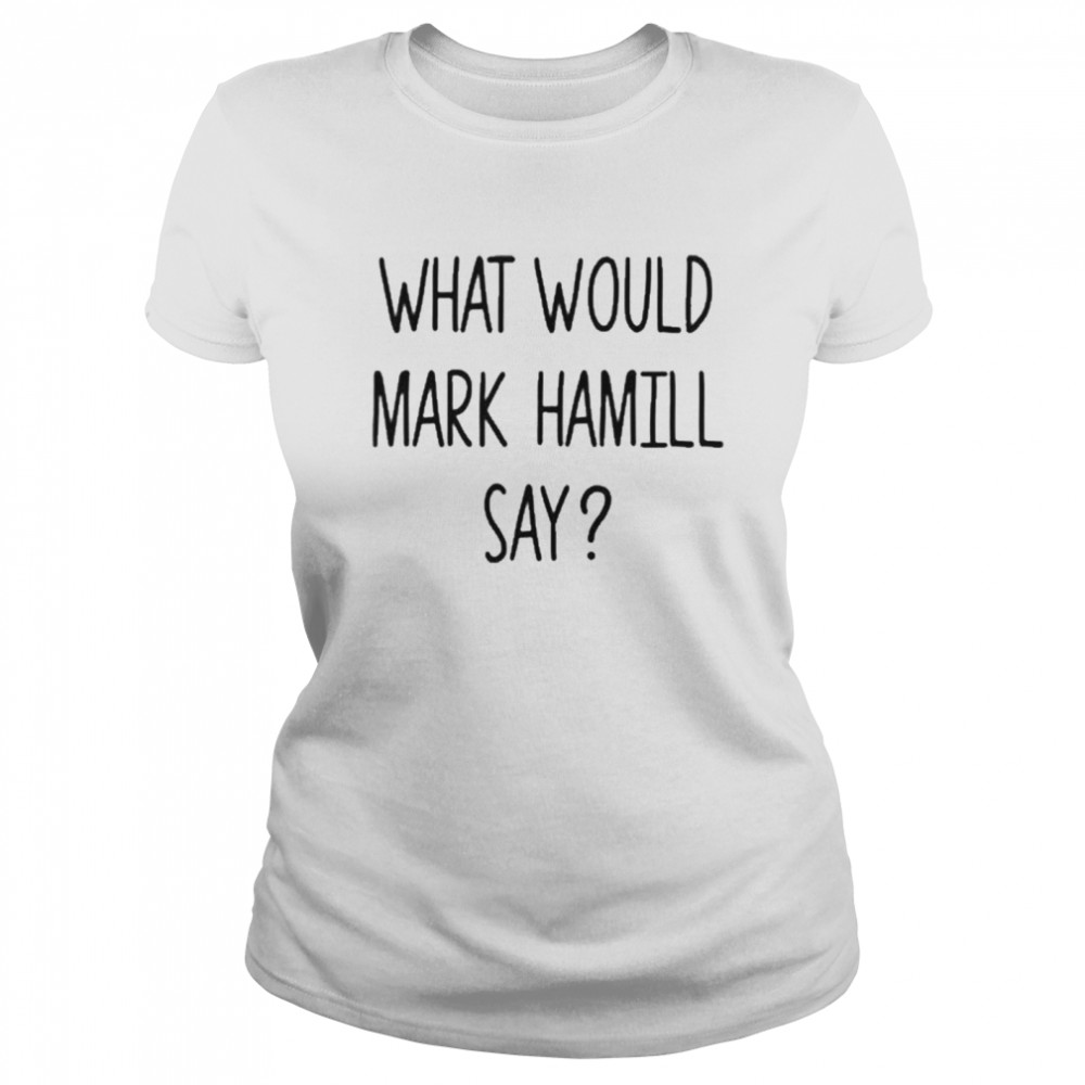 What Would Mark Hamill Say  Classic Women's T-shirt