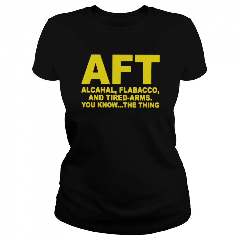 AFT alcahal flabacco and tired arms you know the thing shirt Classic Women's T-shirt