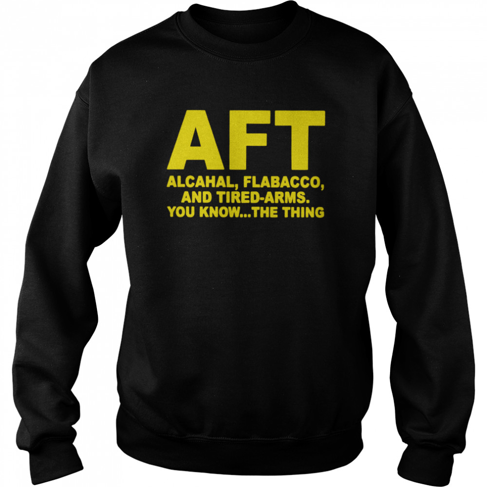 AFT alcahal flabacco and tired arms you know the thing shirt Unisex Sweatshirt