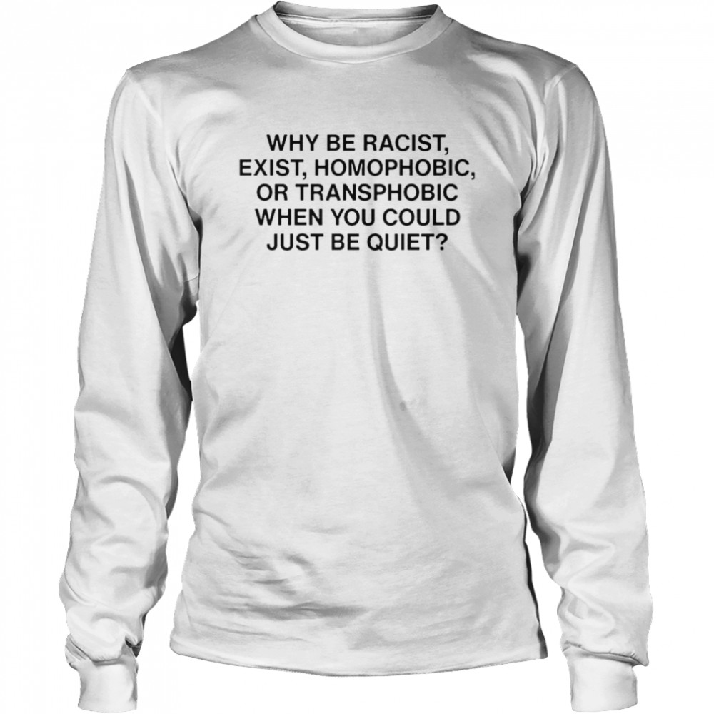 Ariichiiyoko why be racist exist homophobic or transphobic when you could just be quiet shirt Long Sleeved T-shirt