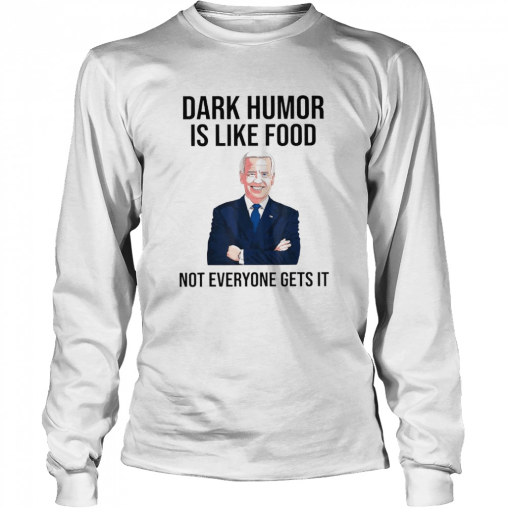 Biden dark humor is like food not everyone gets it shirt Long Sleeved T-shirt