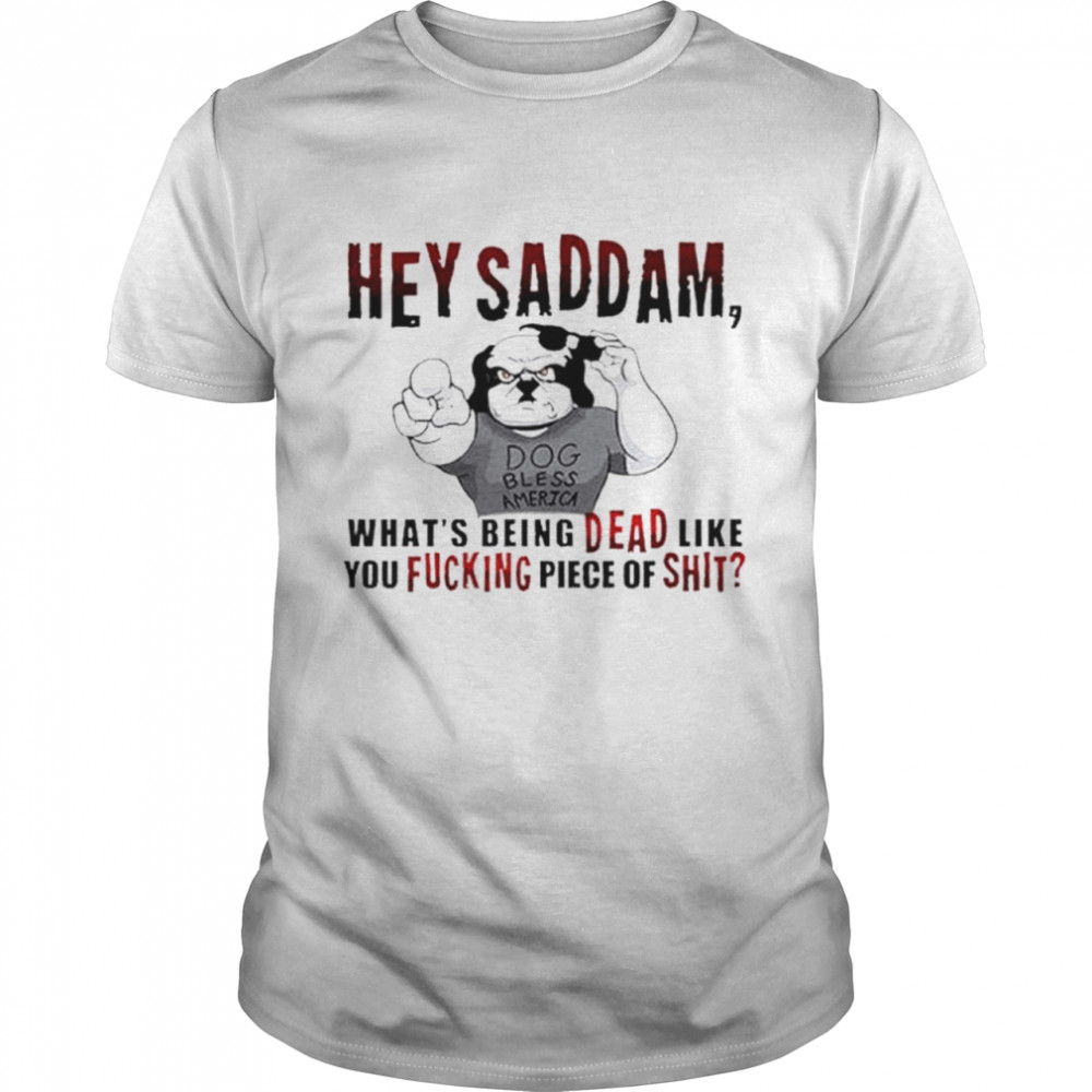 Hey saddam what’s being dead like you fucking piece of shit T-shirt