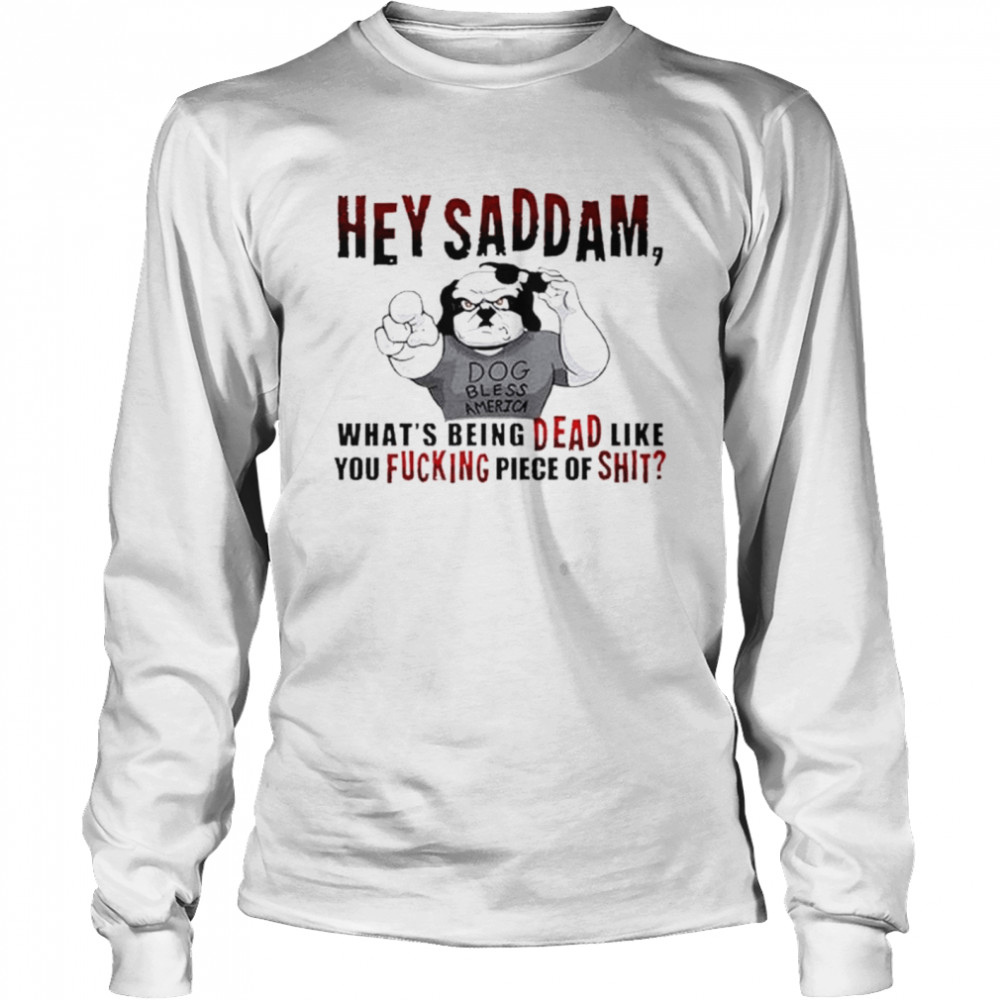 Hey saddam what’s being dead like you fucking piece of shit T-shirt Long Sleeved T-shirt