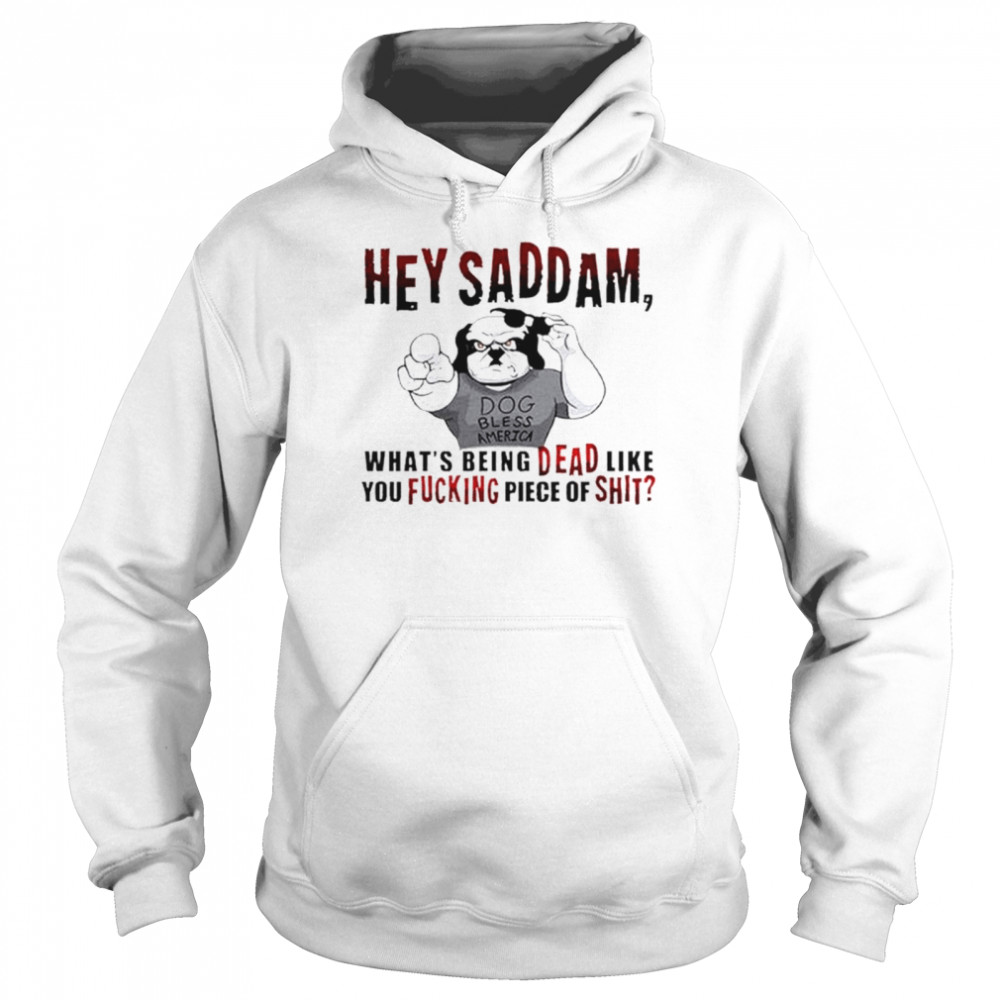 Hey saddam what’s being dead like you fucking piece of shit T-shirt Unisex Hoodie