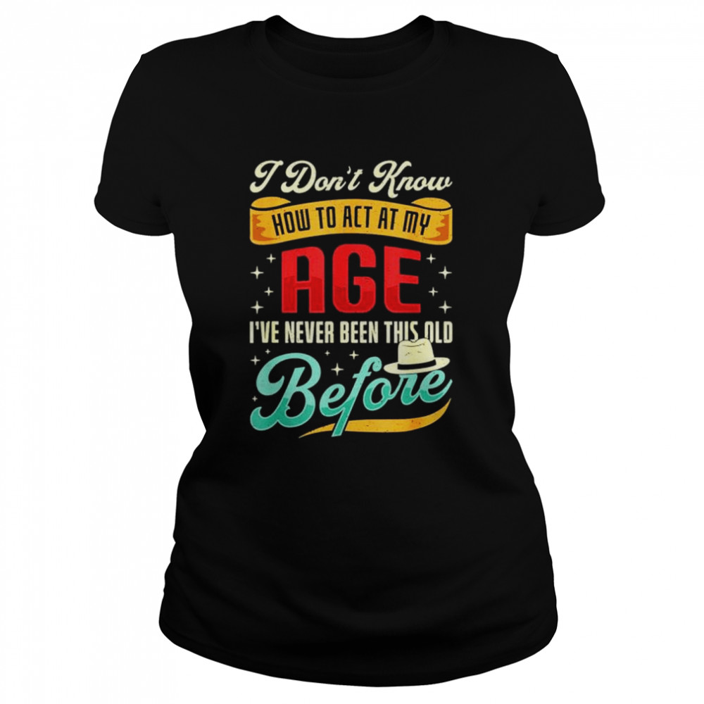 I don’t know how to act my age I’ve never been this old before shirt Classic Women's T-shirt