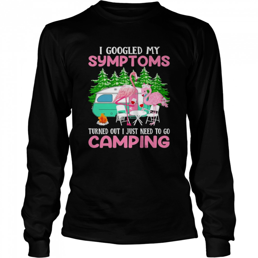 I googled my symptoms turns out I just need to go camping shirt Long Sleeved T-shirt