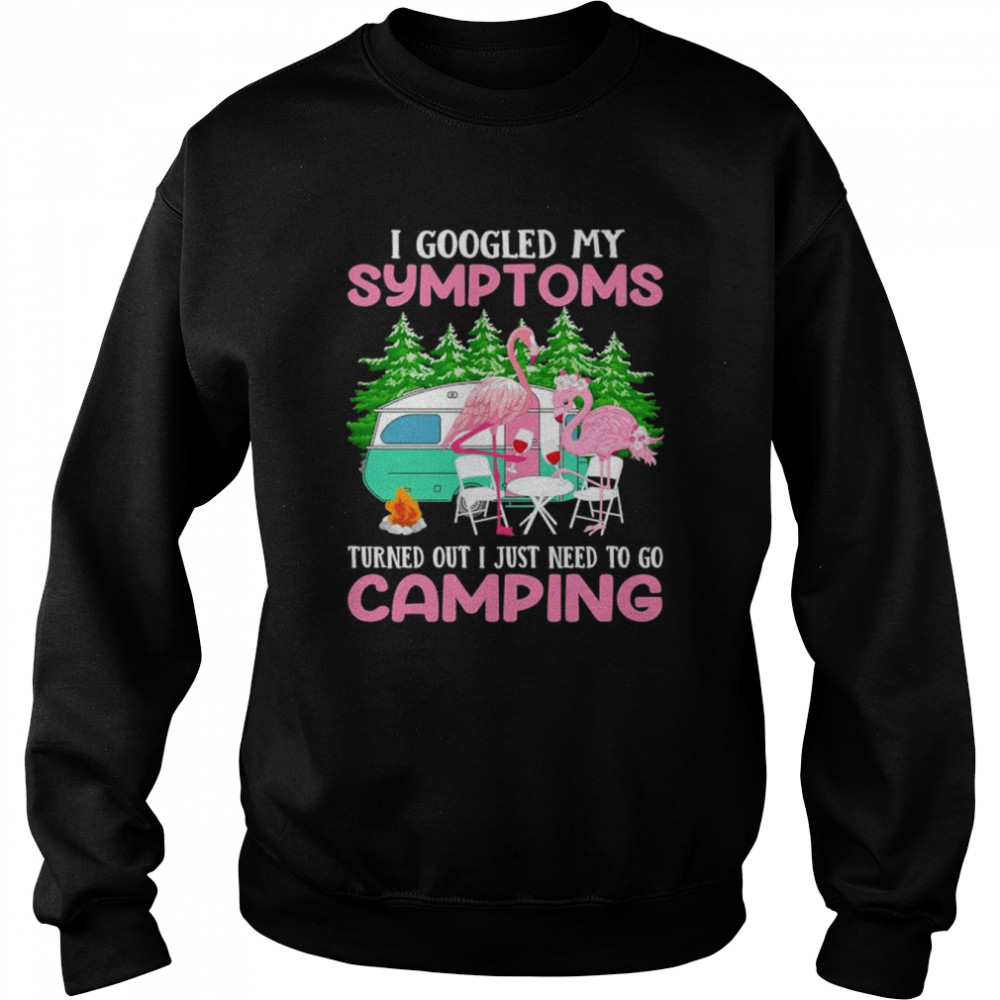 I googled my symptoms turns out I just need to go camping shirt Unisex Sweatshirt