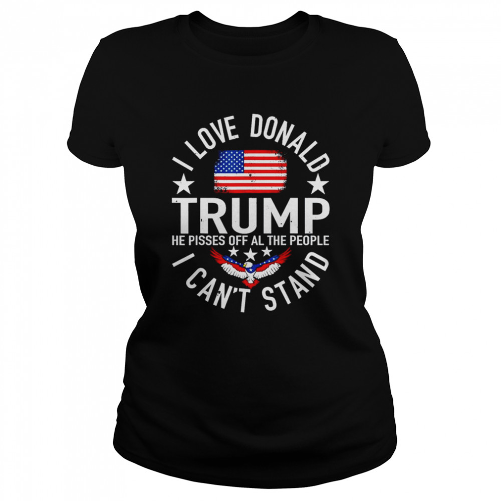 I Love Trump Because He Pissed Off The People I Can’t Stand  Classic Women's T-shirt